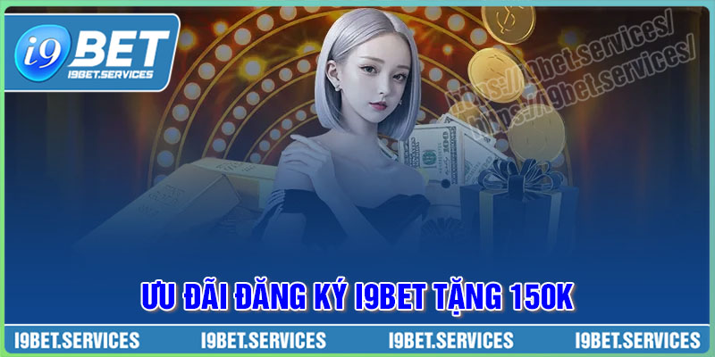 Đăng ký tặng 150K - Khuyến mãi cược I9BET cho người mới